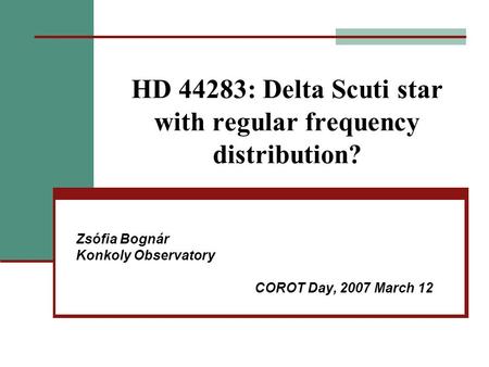 HD 44283: Delta Scuti star with regular frequency distribution? Zsófia Bognár Konkoly Observatory COROT Day, 2007 March 12.
