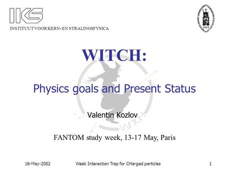 INSTITUUT VOOR KERN- EN STRALINGSFYSICA 16-May-2002Weak Interaction Trap for CHarged particles1 WITCH: Physics goals and Present Status Valentin Kozlov.