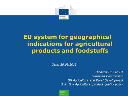 EU system for geographical indications for agricultural products and foodstuffs Gent, 20.09.2013 Diederik DE SMEDT European Commission DG Agriculture and.