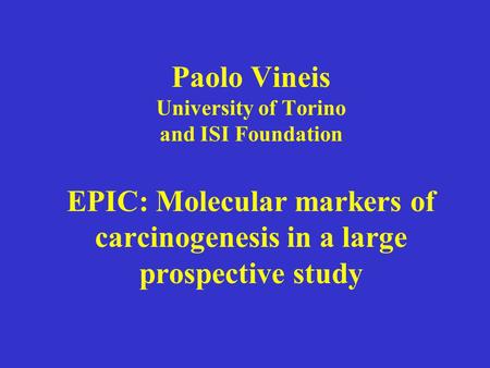 Paolo Vineis University of Torino and ISI Foundation EPIC: Molecular markers of carcinogenesis in a large prospective study.