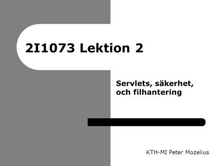 2I1073 Lektion 2 KTH-MI Peter Mozelius Servlets, säkerhet, och filhantering.
