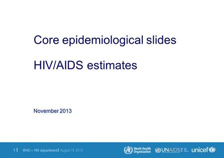 WHO – HIV department | August 18, 2014 1 |1 | November 2013 Core epidemiological slides HIV/AIDS estimates.
