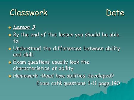 Classwork Date  Lesson 3  By the end of this lesson you should be able to:  Understand the differences between ability and skill.  Exam questions usually.