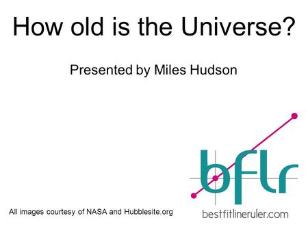 How old is the Universe? Presented by Miles Hudson All images courtesy of NASA and Hubblesite.org.