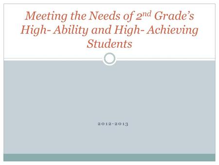 2012-2013 Meeting the Needs of 2 nd Grade’s High- Ability and High- Achieving Students.