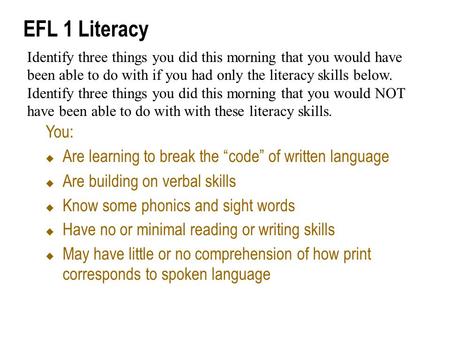 EFL 1 Literacy You:  Are learning to break the “code” of written language  Are building on verbal skills  Know some phonics and sight words  Have no.