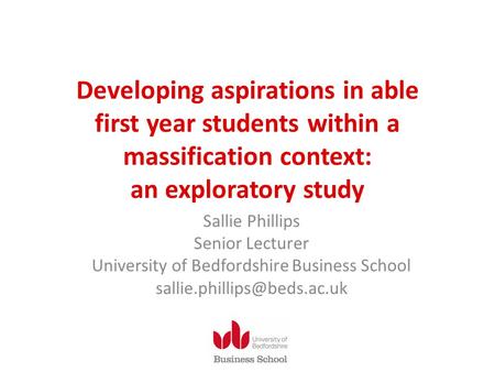 Developing aspirations in able first year students within a massification context: an exploratory study Sallie Phillips Senior Lecturer University of Bedfordshire.