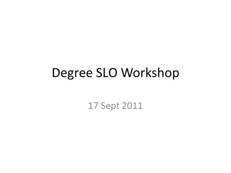 Degree SLO Workshop 17 Sept 2011. Workshop Learning Outcomes Faculty who participate in the Workshop will: – Know the accreditation requirements and timeline.