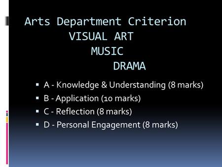 Arts Department Criterion VISUAL ART MUSIC DRAMA  A - Knowledge & Understanding (8 marks)  B - Application (10 marks)  C - Reflection (8 marks)  D.