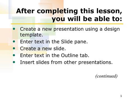 1 After completing this lesson, you will be able to: Create a new presentation using a design template. Enter text in the Slide pane. Create a new slide.