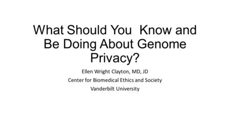 What Should You Know and Be Doing About Genome Privacy? Ellen Wright Clayton, MD, JD Center for Biomedical Ethics and Society Vanderbilt University.