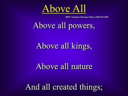 Above All  1999 Integrity’s Hosanna! Music ARR ICS UBP Above all powers, Above all kings, Above all nature And all created things; Above all powers, Above.