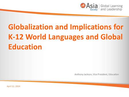 Globalization and Implications for K-12 World Languages and Global Education April 12, 2014 Anthony Jackson, Vice President, Education.