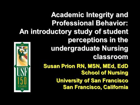 Academic Integrity and Professional Behavior: An introductory study of student perceptions in the undergraduate Nursing classroom Susan Prion RN, MSN,