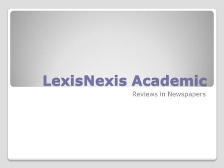 LexisNexis Academic Reviews in Newspapers. “Googling” LexisNexis “Googling” LexisNexis You can look for reviews by topic, critic, and/or newspaper or.