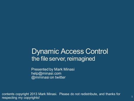 Dynamic Access Control the file server, reimagined Presented by Mark on twitter 1 contents copyright 2013 Mark Minasi.