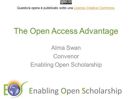 Enabling Open Scholarship The Open Access Advantage Alma Swan Convenor Enabling Open Scholarship Questo/a opera è pubblicato sotto una Licenza Creative.