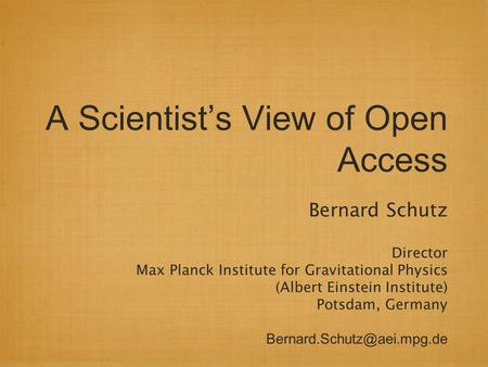 A Scientist’s View of Open Access Bernard Schutz Director Max Planck Institute for Gravitational Physics (Albert Einstein Institute) Potsdam, Germany