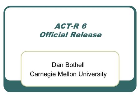 ACT-R 6 Official Release Dan Bothell Carnegie Mellon University.