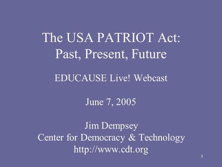 1 The USA PATRIOT Act: Past, Present, Future EDUCAUSE Live! Webcast June 7, 2005 Jim Dempsey Center for Democracy & Technology