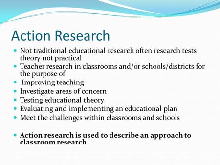 Action Research Not traditional educational research often research tests theory not practical Teacher research in classrooms and/or schools/districts.