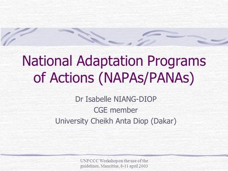 UNFCCC Workshop on the use of the guidelines, Mauritius, 8-11 april 2003 National Adaptation Programs of Actions (NAPAs/PANAs) Dr Isabelle NIANG-DIOP CGE.