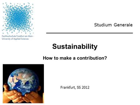 Studium Generale Sustainability How to make a contribution? Frankfurt, SS 2012.