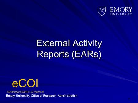 External Activity Reports (EARs) 1 Emory University, Office of Research Administration eCOI electronic Conflict of Interest.
