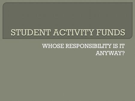 WHOSE RESPONSIBILITY IS IT ANYWAY?.  WHAT ARE STUDENT ACTIVITY ACCOUNTS? DEFINITION AND EXAMPLES  WHO SHOULD MANAGE STUDENT ACTIVITY ACCOUNTS? WHERE.
