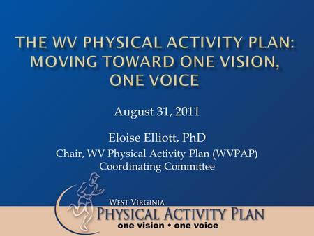 Eloise Elliott, PhD Chair, WV Physical Activity Plan (WVPAP) Coordinating Committee August 31, 2011.