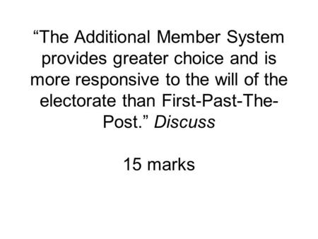 “The Additional Member System provides greater choice and is more responsive to the will of the electorate than First-Past-The- Post.” Discuss 15 marks.