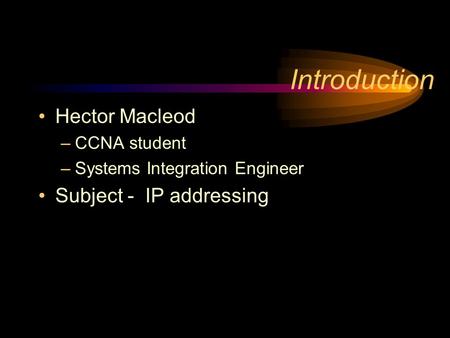 Introduction Hector Macleod –CCNA student –Systems Integration Engineer Subject - IP addressing.