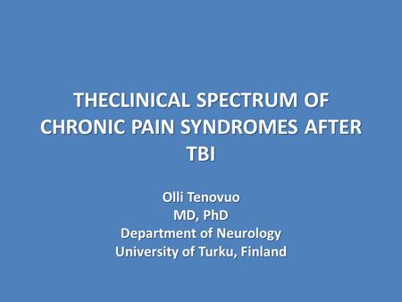 THECLINICAL SPECTRUM OF CHRONIC PAIN SYNDROMES AFTER TBI Olli Tenovuo MD, PhD Department of Neurology University of Turku, Finland.