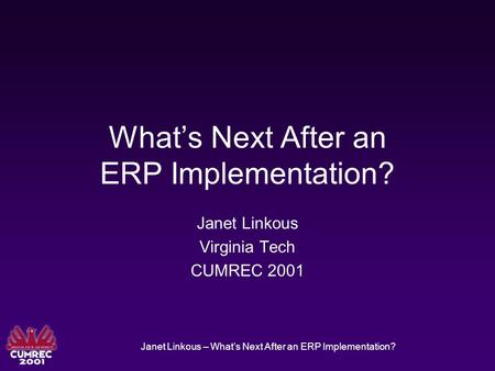 Janet Linkous – What’s Next After an ERP Implementation? What’s Next After an ERP Implementation? Janet Linkous Virginia Tech CUMREC 2001.