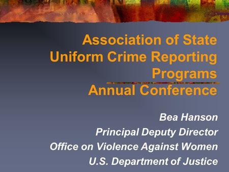 Association of State Uniform Crime Reporting Programs Annual Conference Bea Hanson Principal Deputy Director Office on Violence Against Women U.S. Department.