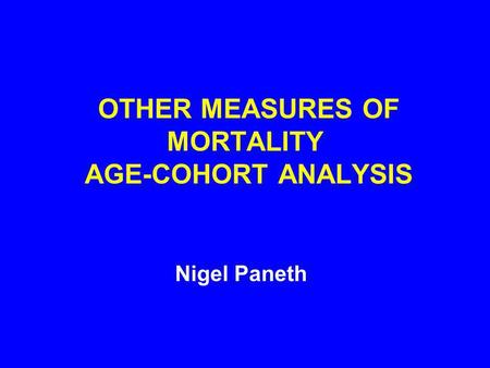 OTHER MEASURES OF MORTALITY AGE-COHORT ANALYSIS Nigel Paneth.