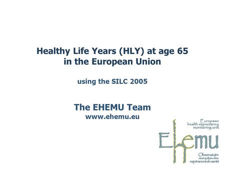 Healthy Life Years (HLY) at age 65 in the European Union using the SILC 2005 The EHEMU Team www.ehemu.eu.