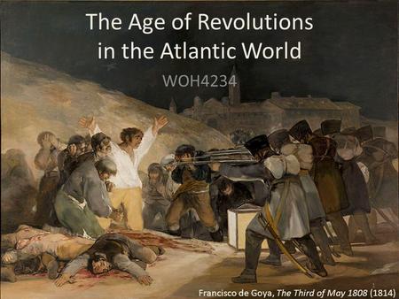 The Age of Revolutions in the Atlantic World WOH4234 1 Francisco de Goya, The Third of May 1808 (1814)