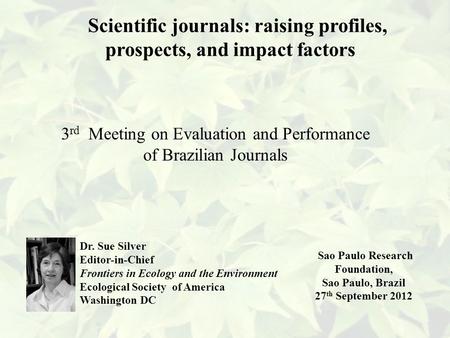 Scientific journals: raising profiles, prospects, and impact factors 3 rd Meeting on Evaluation and Performance of Brazilian Journals Dr. Sue Silver Editor-in-Chief.