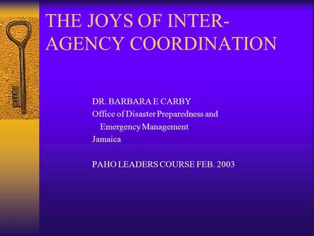 THE JOYS OF INTER- AGENCY COORDINATION DR. BARBARA E CARBY Office of Disaster Preparedness and Emergency Management Jamaica PAHO LEADERS COURSE FEB. 2003.