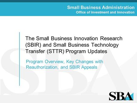 Small Business Administration Office of Investment and Innovation The Small Business Innovation Research (SBIR) and Small Business Technology Transfer.