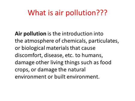 What is air pollution??? Air pollution is the introduction into the atmosphere of chemicals, particulates, or biological materials that cause discomfort,