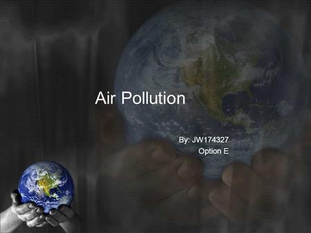 Air Pollution By: JW174327 Option E. What is an Air pollutant? What are the Sources of Air pollution? What are the effects of Air pollution? What are.