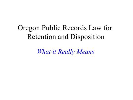 Oregon Public Records Law for Retention and Disposition What it Really Means.