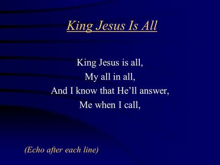 King Jesus Is All King Jesus is all, My all in all, And I know that He’ll answer, Me when I call, (Echo after each line)