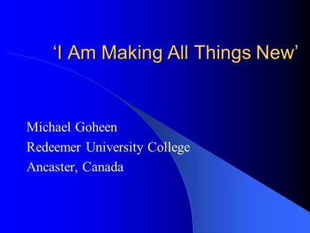 ‘I Am Making All Things New’ Michael Goheen Redeemer University College Ancaster, Canada.