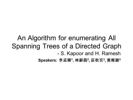 An Algorithm for enumerating All Spanning Trees of a Directed Graph - S. Kapoor and H. Ramesh Speakers: 李孟韓 1, 林蔚茵 2, 莊秋芸 3, 黃稚穎 4.