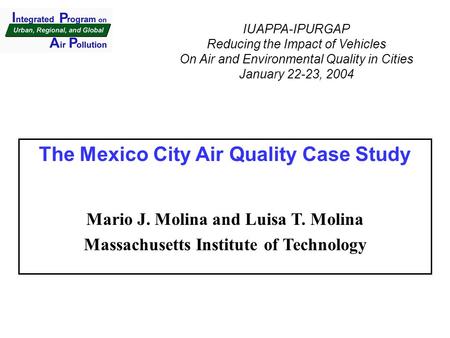 The Mexico City Air Quality Case Study Mario J. Molina and Luisa T. Molina Massachusetts Institute of Technology IUAPPA-IPURGAP Reducing the Impact of.