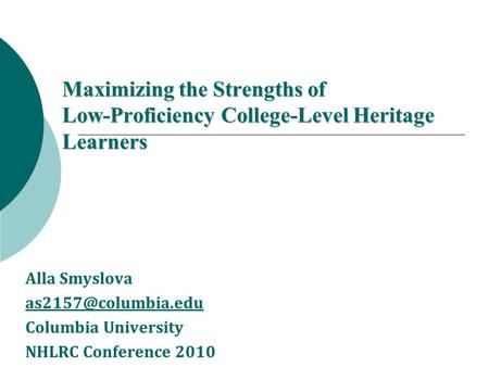 Maximizing the Strengths of Low-Proficiency College-Level Heritage Learners Alla Smyslova Columbia University NHLRC Conference 2010.