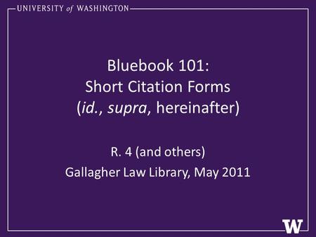 Bluebook 101: Short Citation Forms (id., supra, hereinafter) R. 4 (and others) Gallagher Law Library, May 2011.